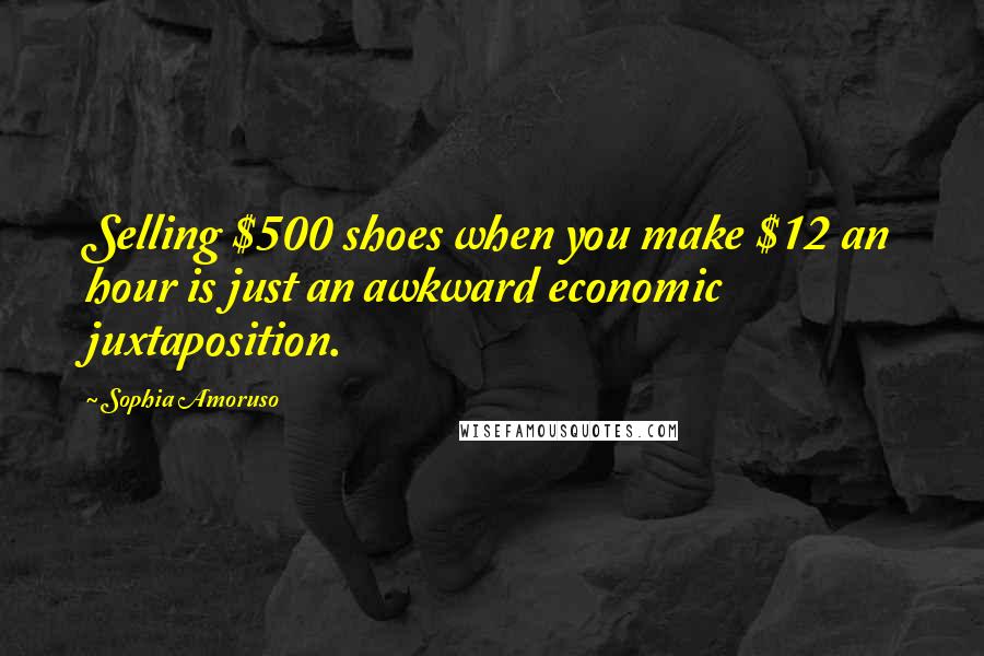 Sophia Amoruso Quotes: Selling $500 shoes when you make $12 an hour is just an awkward economic juxtaposition.