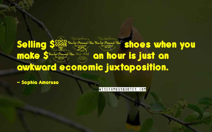 Sophia Amoruso Quotes: Selling $500 shoes when you make $12 an hour is just an awkward economic juxtaposition.