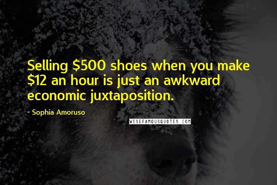 Sophia Amoruso Quotes: Selling $500 shoes when you make $12 an hour is just an awkward economic juxtaposition.