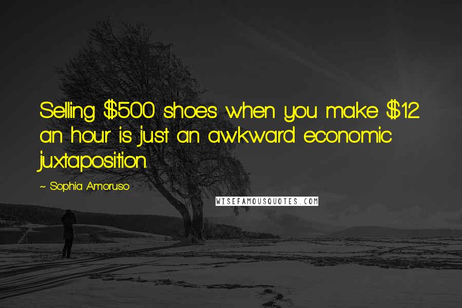 Sophia Amoruso Quotes: Selling $500 shoes when you make $12 an hour is just an awkward economic juxtaposition.