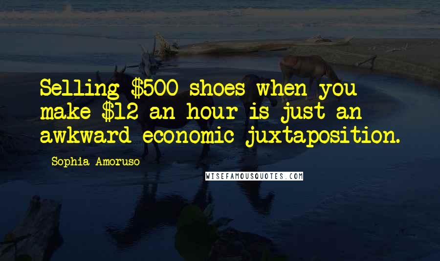 Sophia Amoruso Quotes: Selling $500 shoes when you make $12 an hour is just an awkward economic juxtaposition.