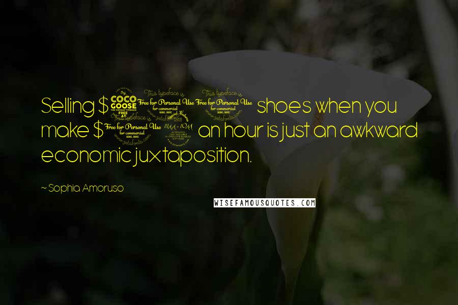 Sophia Amoruso Quotes: Selling $500 shoes when you make $12 an hour is just an awkward economic juxtaposition.