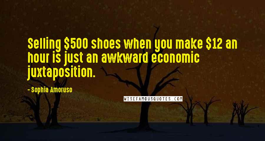 Sophia Amoruso Quotes: Selling $500 shoes when you make $12 an hour is just an awkward economic juxtaposition.