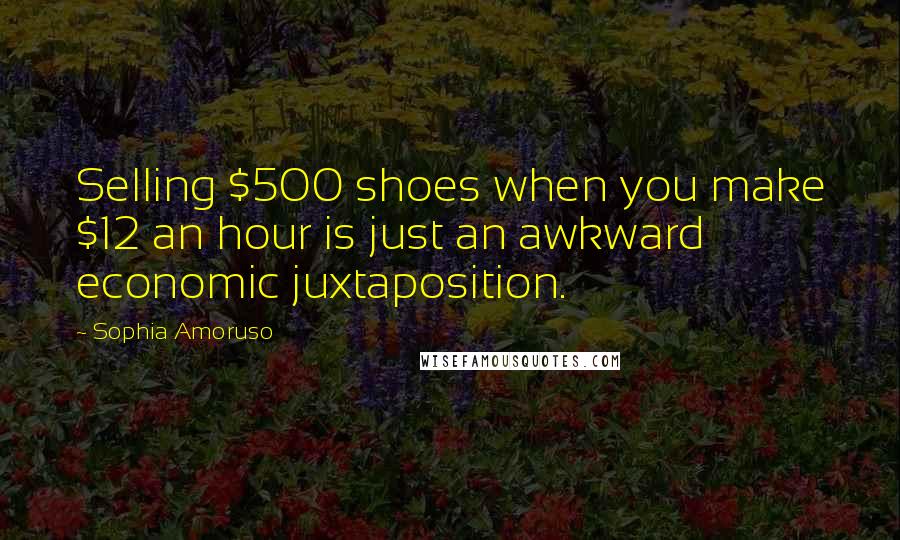 Sophia Amoruso Quotes: Selling $500 shoes when you make $12 an hour is just an awkward economic juxtaposition.