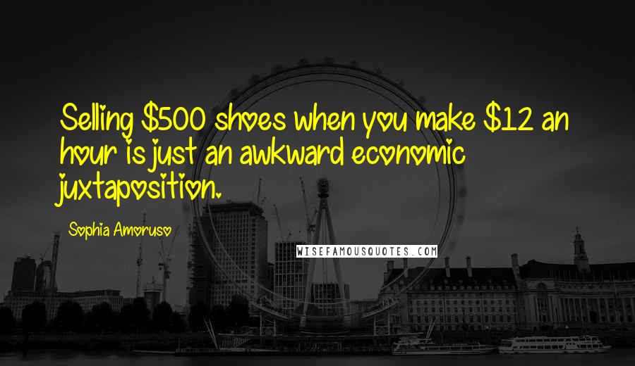 Sophia Amoruso Quotes: Selling $500 shoes when you make $12 an hour is just an awkward economic juxtaposition.