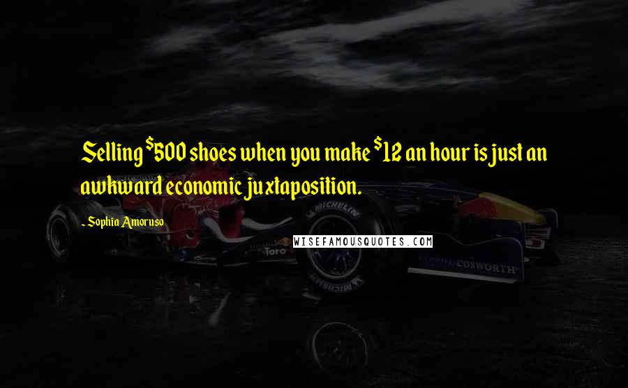 Sophia Amoruso Quotes: Selling $500 shoes when you make $12 an hour is just an awkward economic juxtaposition.