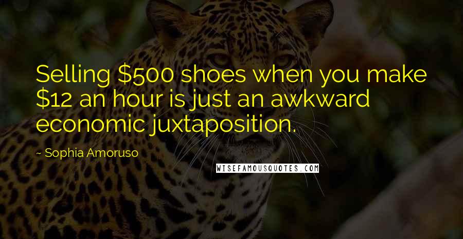 Sophia Amoruso Quotes: Selling $500 shoes when you make $12 an hour is just an awkward economic juxtaposition.