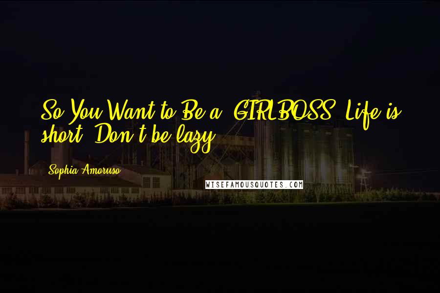 Sophia Amoruso Quotes: So You Want to Be a #GIRLBOSS? Life is short. Don't be lazy.