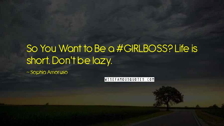 Sophia Amoruso Quotes: So You Want to Be a #GIRLBOSS? Life is short. Don't be lazy.