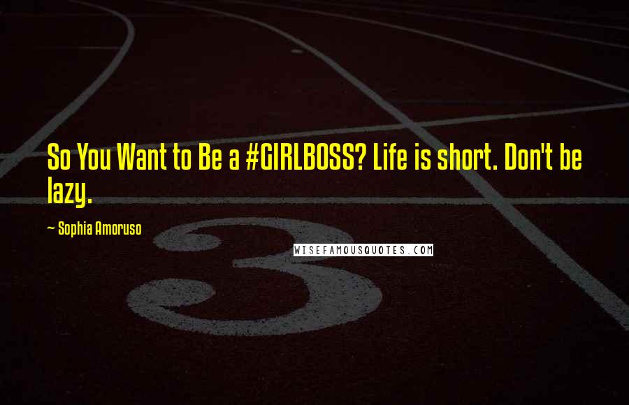 Sophia Amoruso Quotes: So You Want to Be a #GIRLBOSS? Life is short. Don't be lazy.