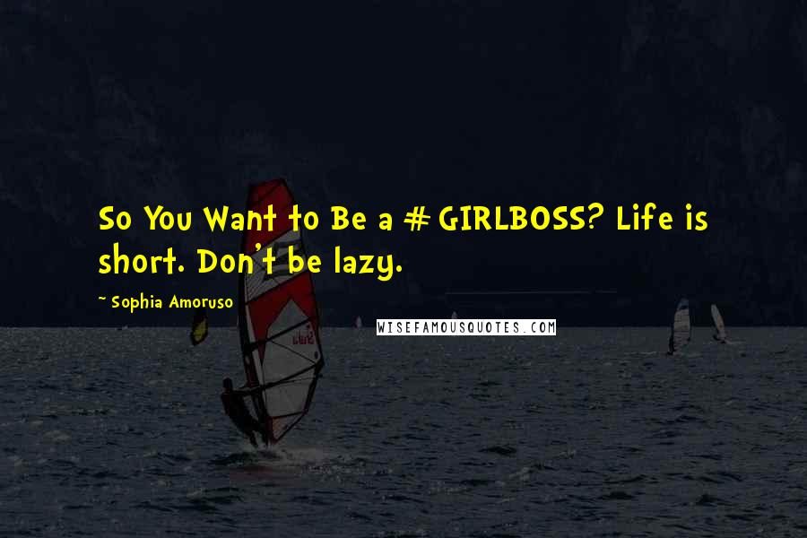 Sophia Amoruso Quotes: So You Want to Be a #GIRLBOSS? Life is short. Don't be lazy.