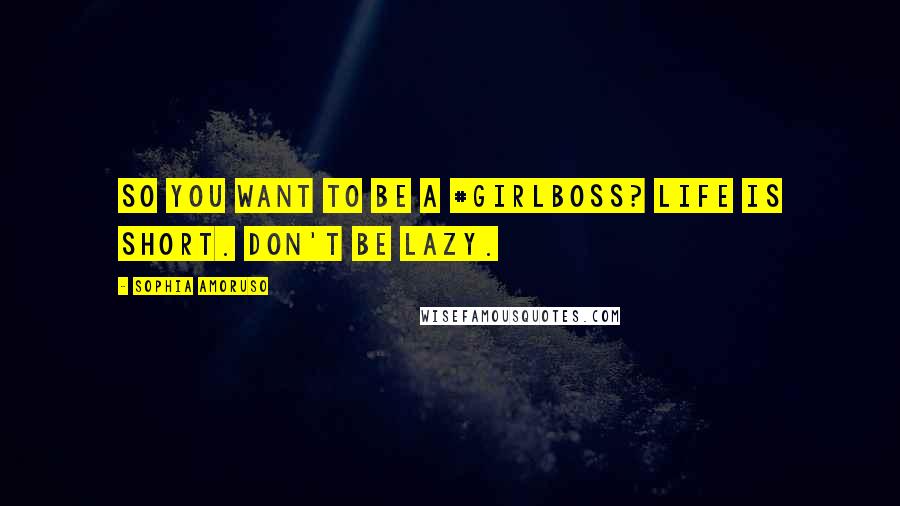 Sophia Amoruso Quotes: So You Want to Be a #GIRLBOSS? Life is short. Don't be lazy.