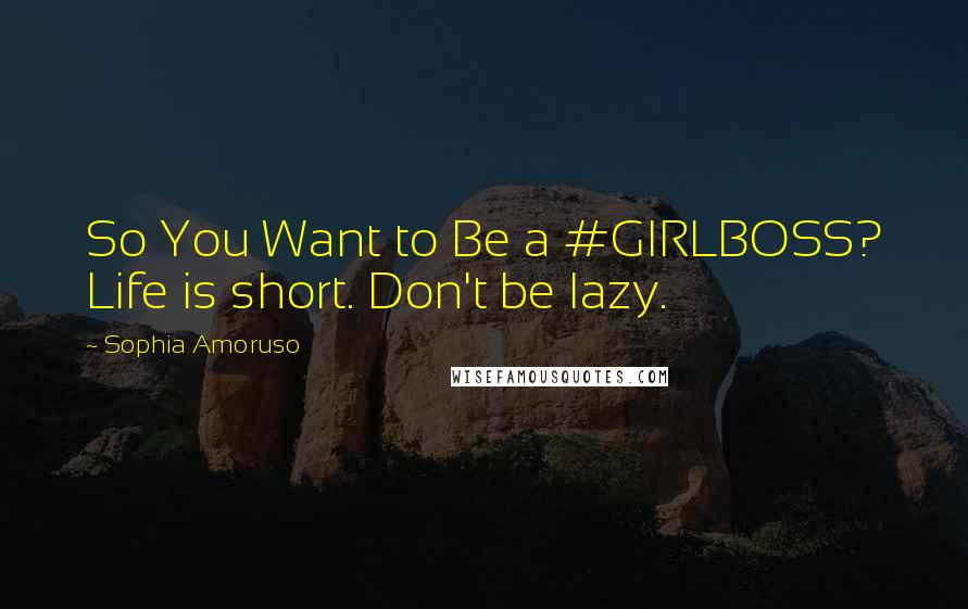 Sophia Amoruso Quotes: So You Want to Be a #GIRLBOSS? Life is short. Don't be lazy.