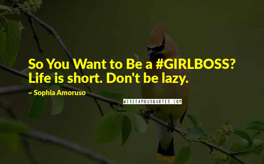 Sophia Amoruso Quotes: So You Want to Be a #GIRLBOSS? Life is short. Don't be lazy.