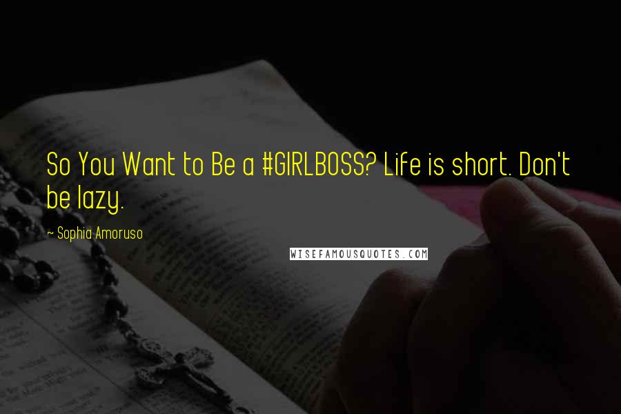 Sophia Amoruso Quotes: So You Want to Be a #GIRLBOSS? Life is short. Don't be lazy.