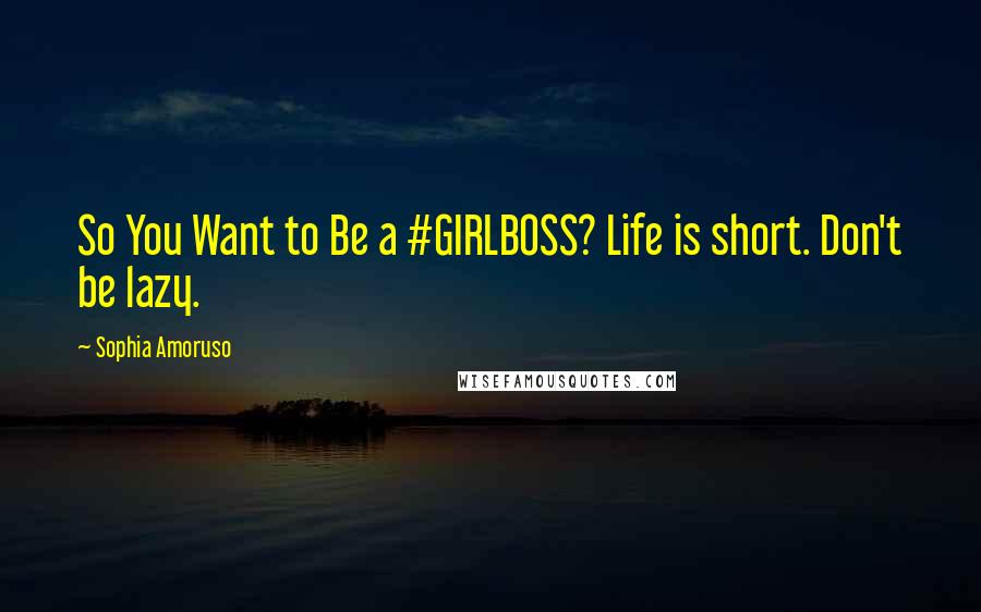 Sophia Amoruso Quotes: So You Want to Be a #GIRLBOSS? Life is short. Don't be lazy.