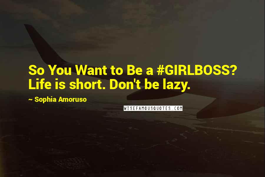 Sophia Amoruso Quotes: So You Want to Be a #GIRLBOSS? Life is short. Don't be lazy.