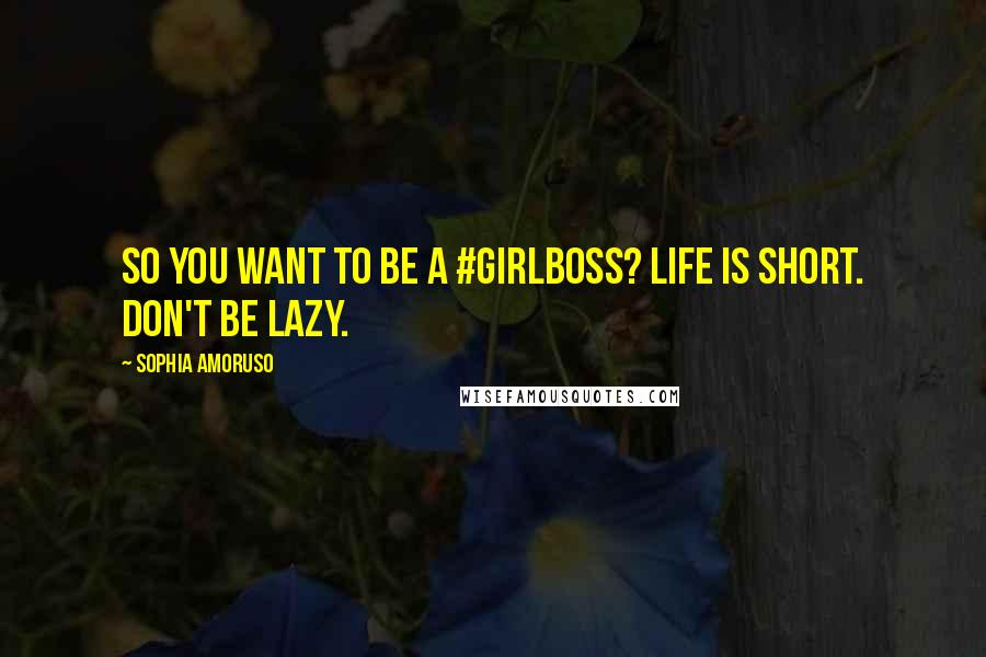 Sophia Amoruso Quotes: So You Want to Be a #GIRLBOSS? Life is short. Don't be lazy.