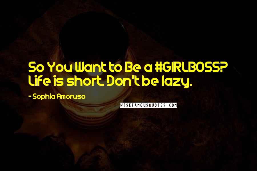 Sophia Amoruso Quotes: So You Want to Be a #GIRLBOSS? Life is short. Don't be lazy.