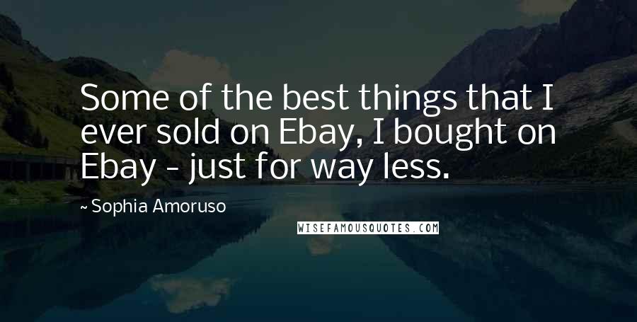 Sophia Amoruso Quotes: Some of the best things that I ever sold on Ebay, I bought on Ebay - just for way less.