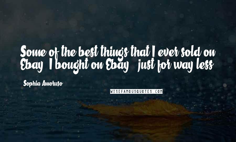 Sophia Amoruso Quotes: Some of the best things that I ever sold on Ebay, I bought on Ebay - just for way less.
