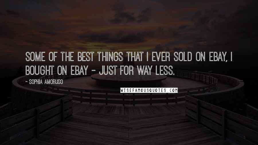 Sophia Amoruso Quotes: Some of the best things that I ever sold on Ebay, I bought on Ebay - just for way less.