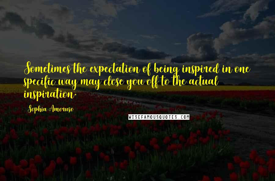 Sophia Amoruso Quotes: Sometimes the expectation of being inspired in one specific way may close you off to the actual inspiration.