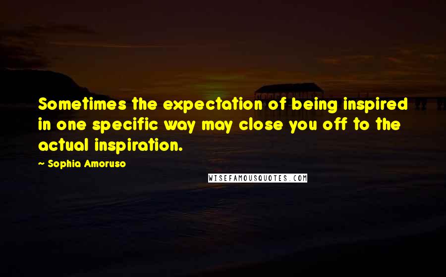 Sophia Amoruso Quotes: Sometimes the expectation of being inspired in one specific way may close you off to the actual inspiration.