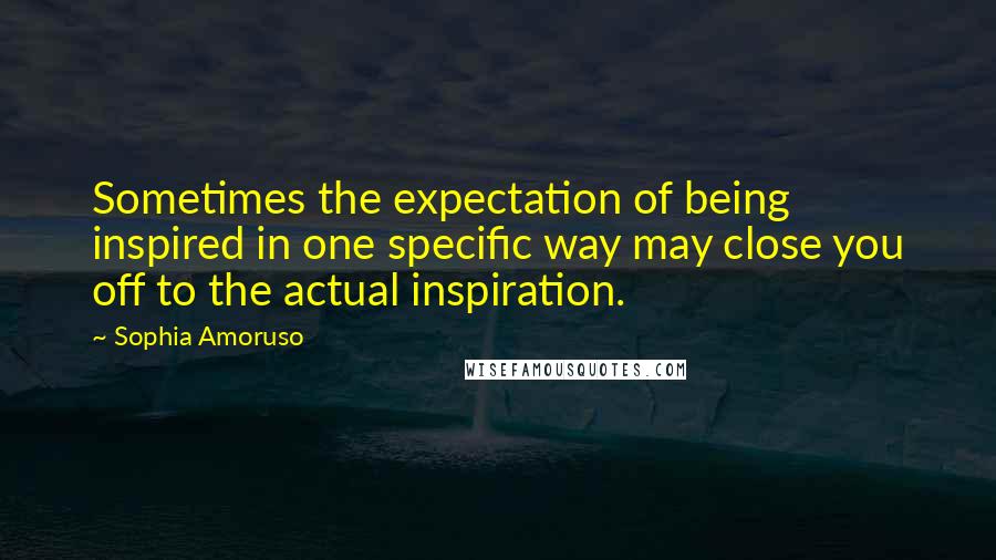 Sophia Amoruso Quotes: Sometimes the expectation of being inspired in one specific way may close you off to the actual inspiration.