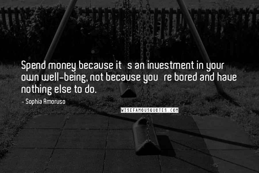 Sophia Amoruso Quotes: Spend money because it's an investment in your own well-being, not because you're bored and have nothing else to do.