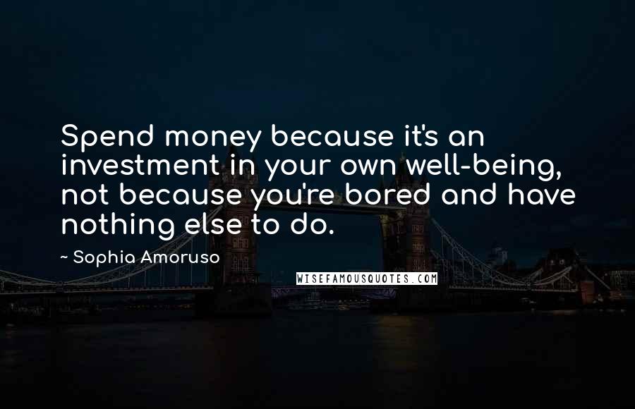 Sophia Amoruso Quotes: Spend money because it's an investment in your own well-being, not because you're bored and have nothing else to do.