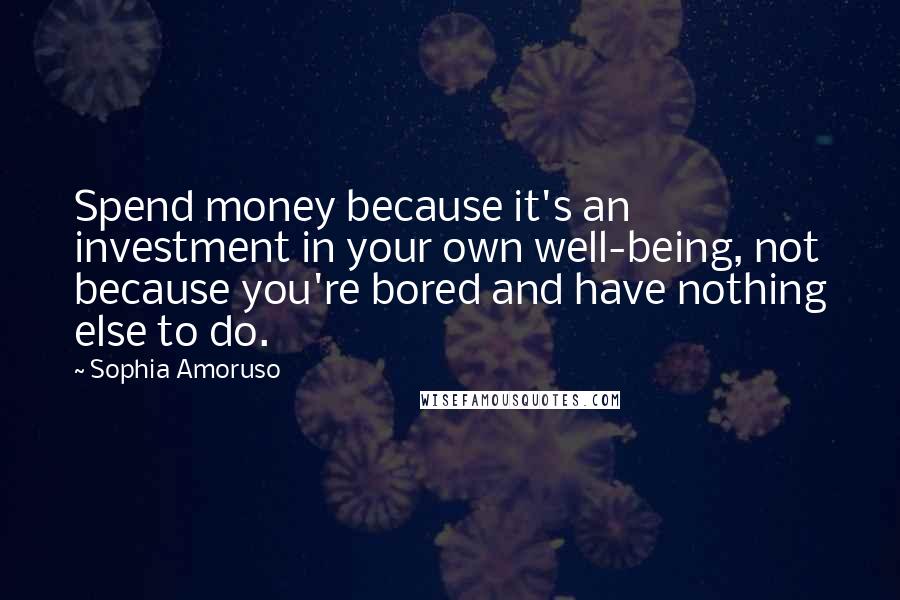 Sophia Amoruso Quotes: Spend money because it's an investment in your own well-being, not because you're bored and have nothing else to do.