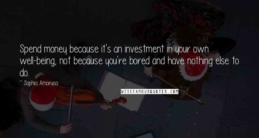 Sophia Amoruso Quotes: Spend money because it's an investment in your own well-being, not because you're bored and have nothing else to do.