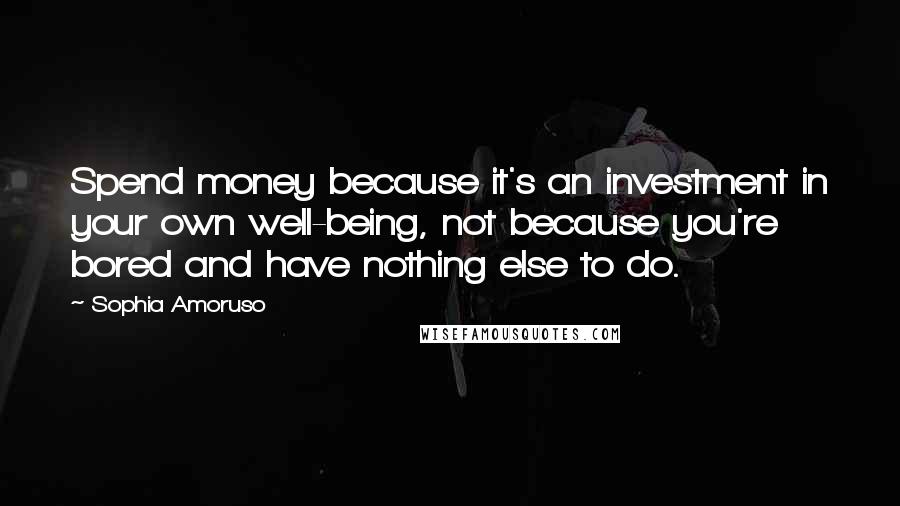 Sophia Amoruso Quotes: Spend money because it's an investment in your own well-being, not because you're bored and have nothing else to do.