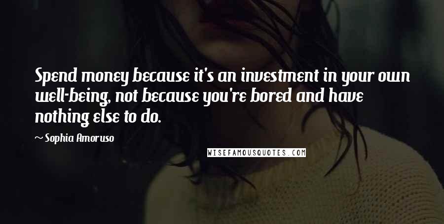 Sophia Amoruso Quotes: Spend money because it's an investment in your own well-being, not because you're bored and have nothing else to do.