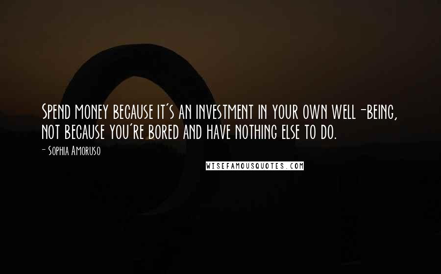 Sophia Amoruso Quotes: Spend money because it's an investment in your own well-being, not because you're bored and have nothing else to do.