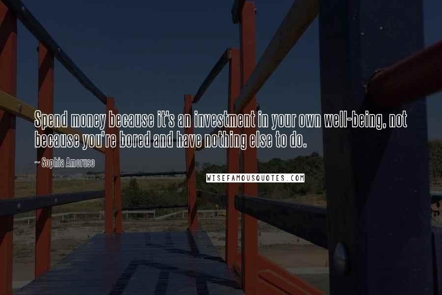 Sophia Amoruso Quotes: Spend money because it's an investment in your own well-being, not because you're bored and have nothing else to do.