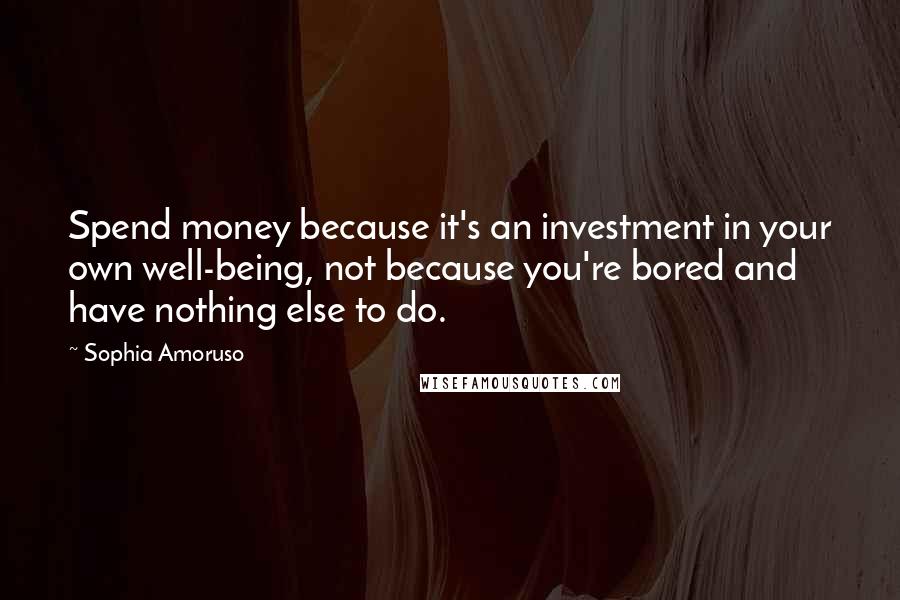 Sophia Amoruso Quotes: Spend money because it's an investment in your own well-being, not because you're bored and have nothing else to do.