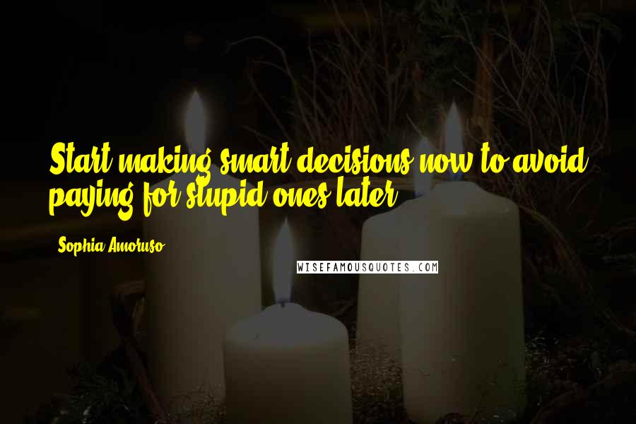 Sophia Amoruso Quotes: Start making smart decisions now to avoid paying for stupid ones later.