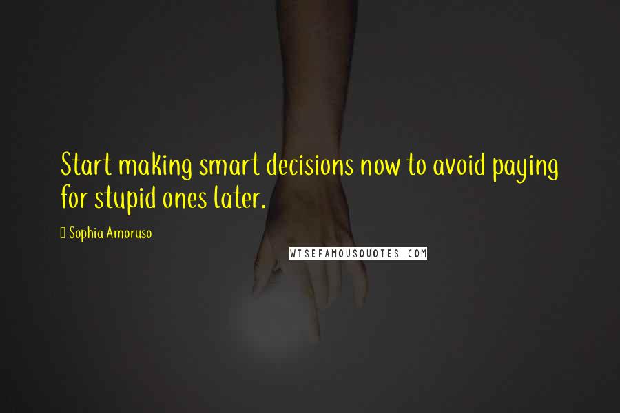 Sophia Amoruso Quotes: Start making smart decisions now to avoid paying for stupid ones later.