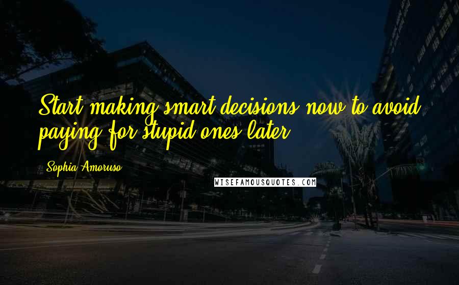Sophia Amoruso Quotes: Start making smart decisions now to avoid paying for stupid ones later.