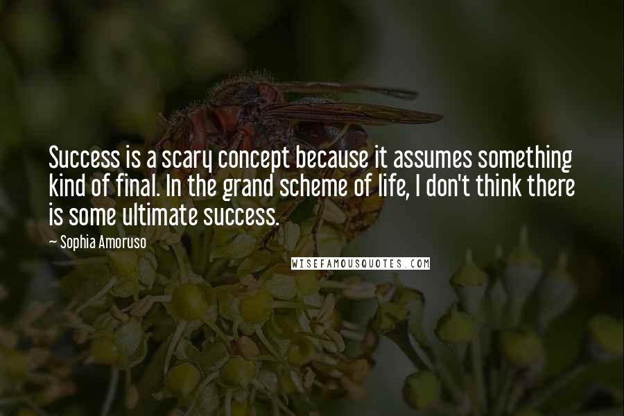 Sophia Amoruso Quotes: Success is a scary concept because it assumes something kind of final. In the grand scheme of life, I don't think there is some ultimate success.