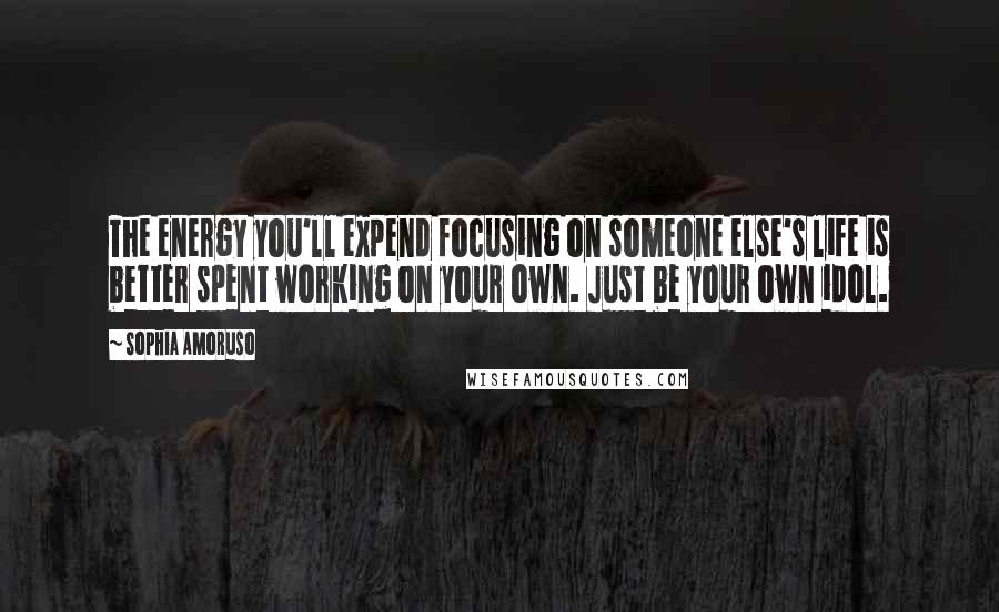 Sophia Amoruso Quotes: The energy you'll expend focusing on someone else's life is better spent working on your own. Just be your own idol.