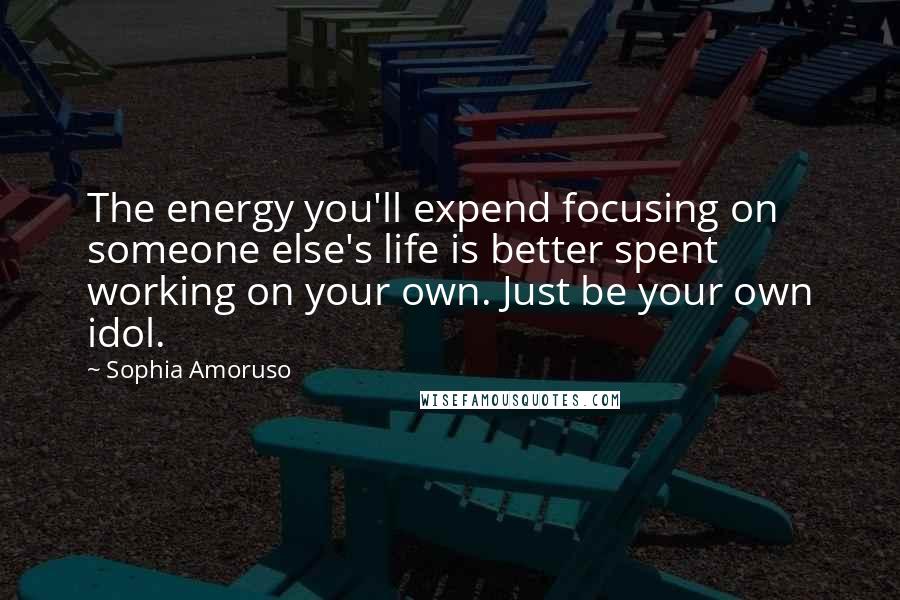 Sophia Amoruso Quotes: The energy you'll expend focusing on someone else's life is better spent working on your own. Just be your own idol.