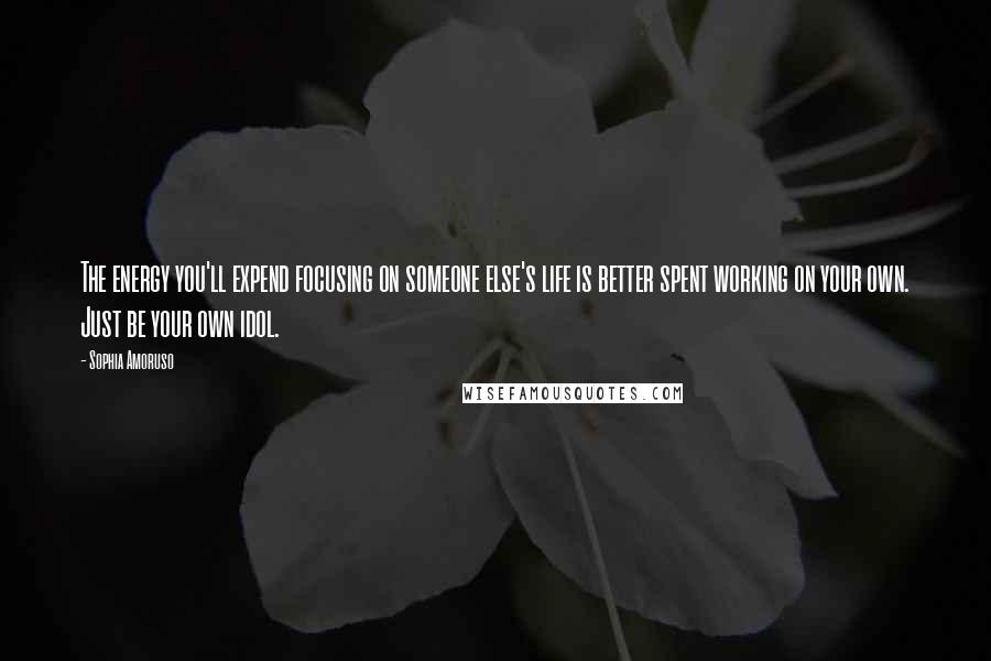 Sophia Amoruso Quotes: The energy you'll expend focusing on someone else's life is better spent working on your own. Just be your own idol.