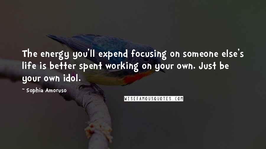 Sophia Amoruso Quotes: The energy you'll expend focusing on someone else's life is better spent working on your own. Just be your own idol.