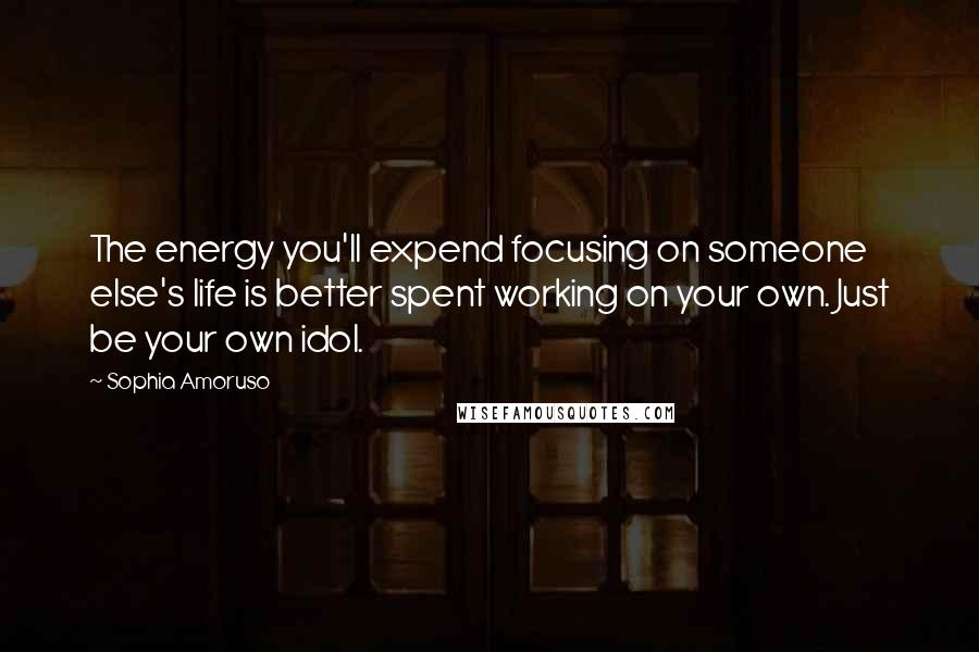 Sophia Amoruso Quotes: The energy you'll expend focusing on someone else's life is better spent working on your own. Just be your own idol.