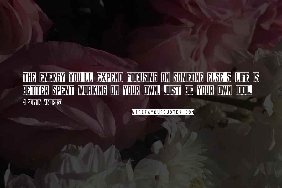 Sophia Amoruso Quotes: The energy you'll expend focusing on someone else's life is better spent working on your own. Just be your own idol.