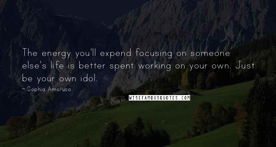 Sophia Amoruso Quotes: The energy you'll expend focusing on someone else's life is better spent working on your own. Just be your own idol.