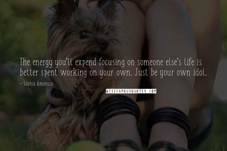 Sophia Amoruso Quotes: The energy you'll expend focusing on someone else's life is better spent working on your own. Just be your own idol.